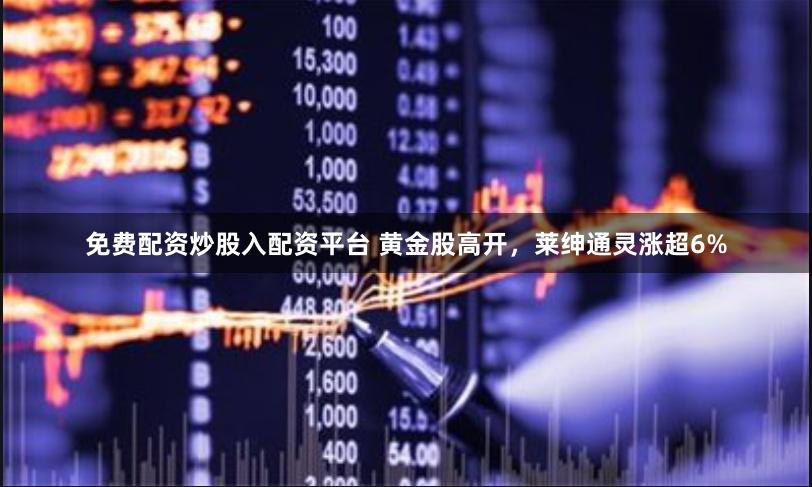 免费配资炒股入配资平台 黄金股高开，莱绅通灵涨超6%