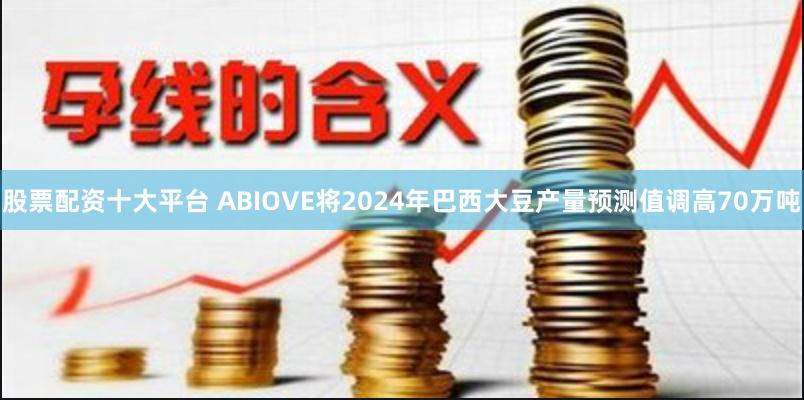 股票配资十大平台 ABIOVE将2024年巴西大豆产量预测值调高70万吨