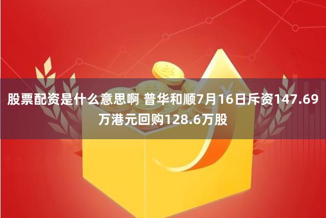 股票配资是什么意思啊 普华和顺7月16日斥资147.69万港元回购128.6万股