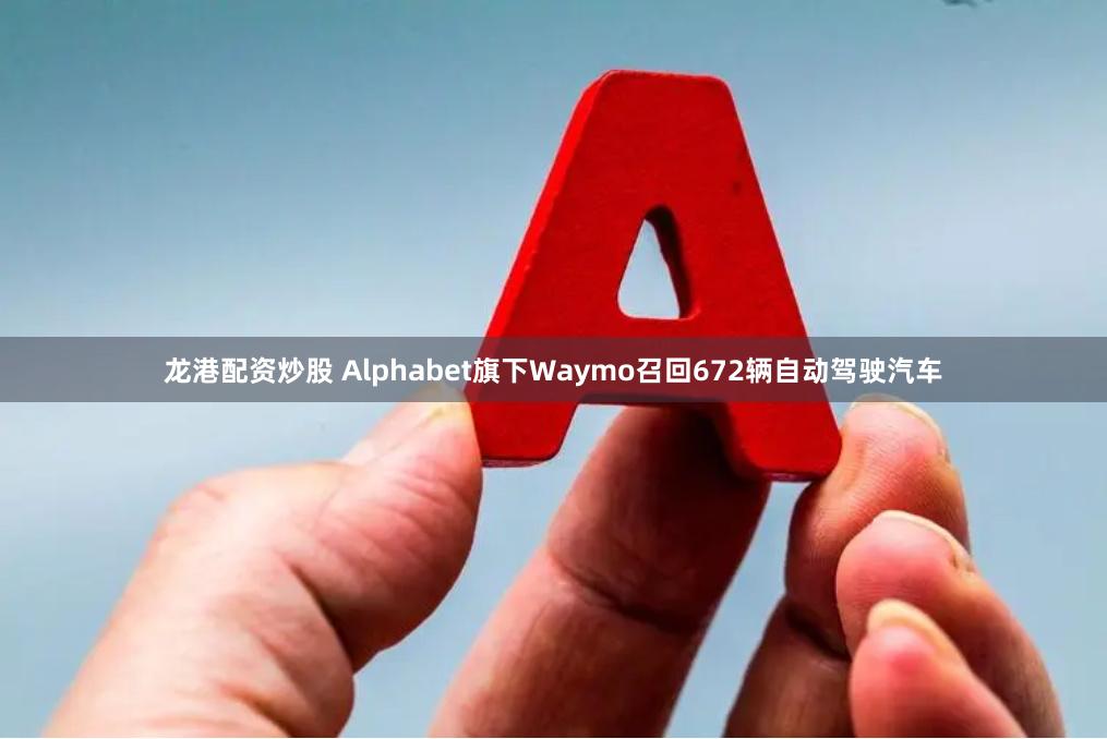 龙港配资炒股 Alphabet旗下Waymo召回672辆自动驾驶汽车