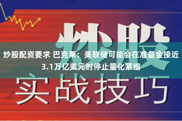 炒股配资要求 巴克莱：美联储可能会在准备金接近3.1万亿美元时停止量化紧缩