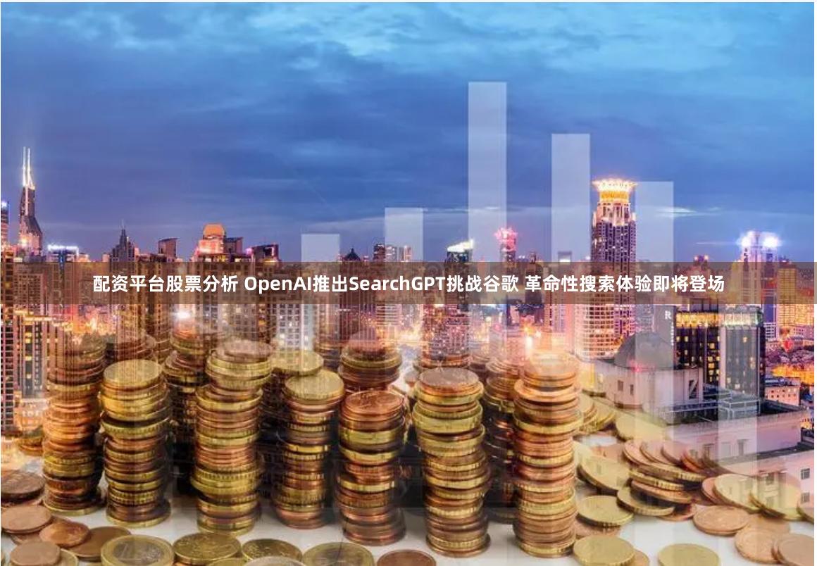 配资平台股票分析 OpenAI推出SearchGPT挑战谷歌 革命性搜索体验即将登场