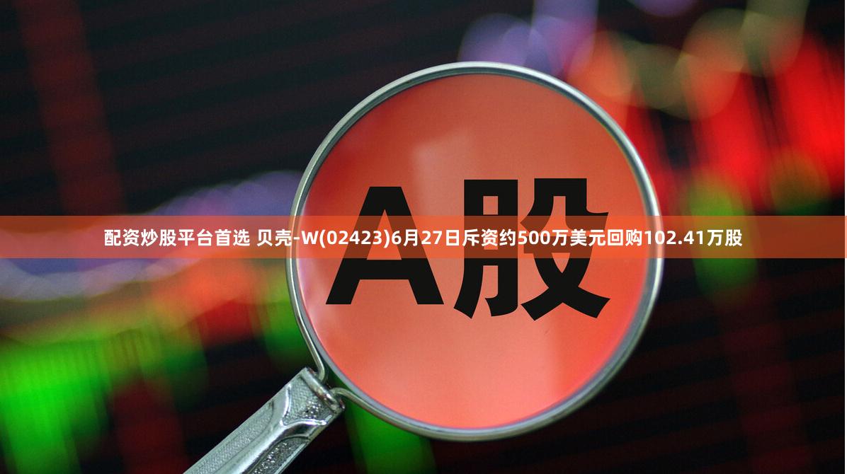 配资炒股平台首选 贝壳-W(02423)6月27日斥资约500万美元回购102.41万股