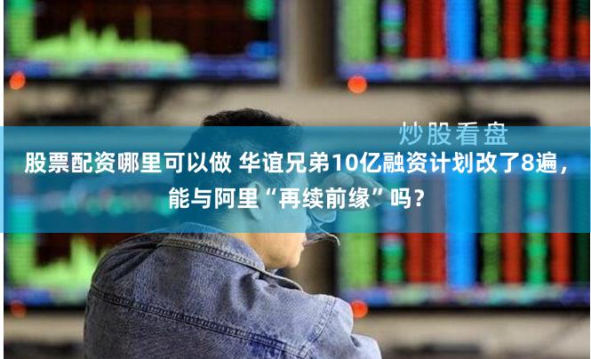 股票配资哪里可以做 华谊兄弟10亿融资计划改了8遍，能与阿里“再续前缘”吗？