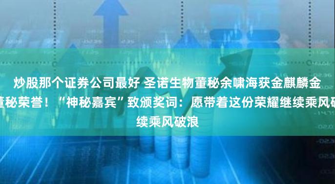 炒股那个证券公司最好 圣诺生物董秘余啸海获金麒麟金牌董秘荣誉！“神秘嘉宾”致颁奖词：愿带着这份荣耀继续乘风破浪