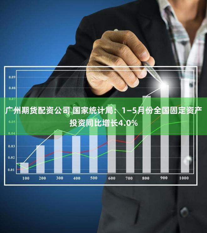 广州期货配资公司 国家统计局：1—5月份全国固定资产投资同比增长4.0%