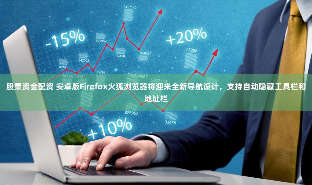 股票资金配资 安卓版Firefox火狐浏览器将迎来全新导航设计，支持自动隐藏工具栏和地址栏