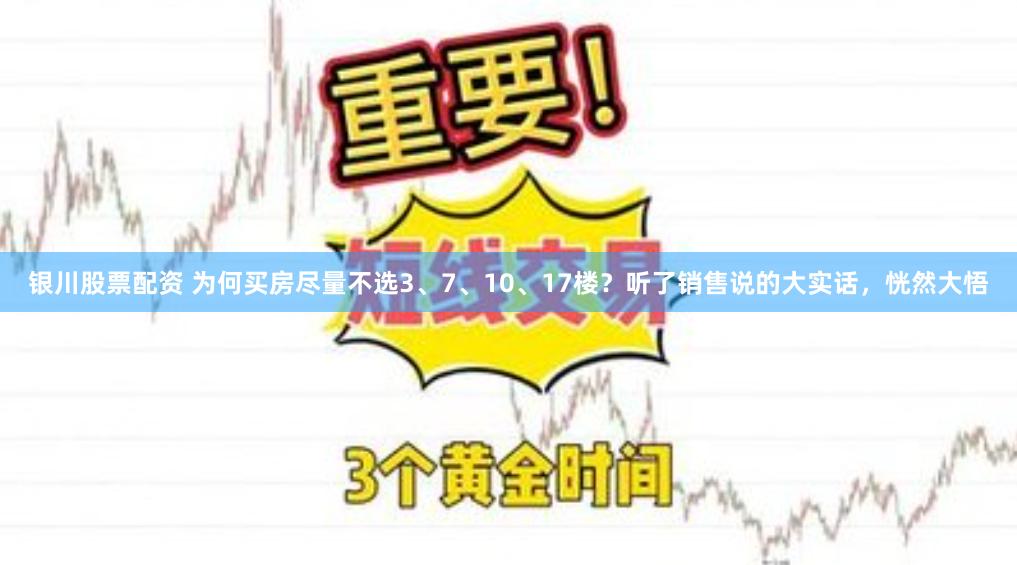 银川股票配资 为何买房尽量不选3、7、10、17楼？听了销售说的大实话，恍然大悟