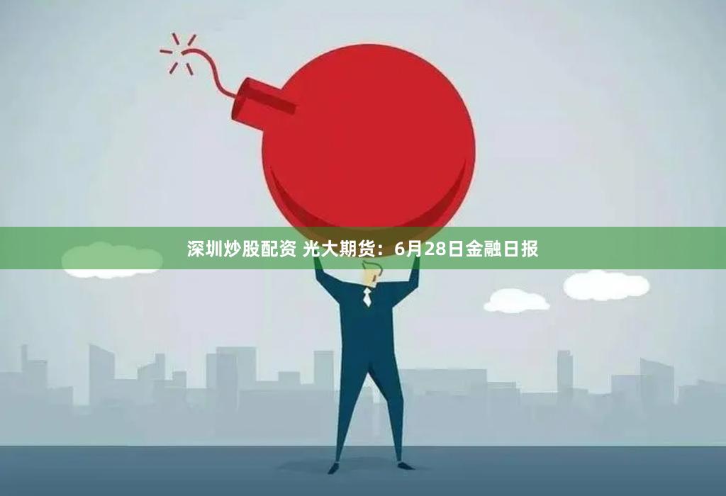 深圳炒股配资 光大期货：6月28日金融日报