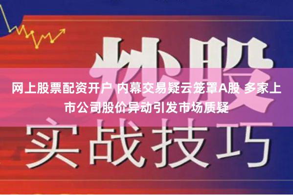 网上股票配资开户 内幕交易疑云笼罩A股 多家上市公司股价异动引发市场质疑