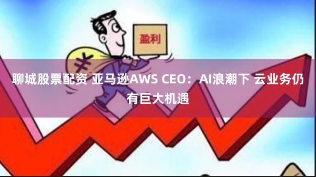 聊城股票配资 亚马逊AWS CEO：AI浪潮下 云业务仍有巨大机遇