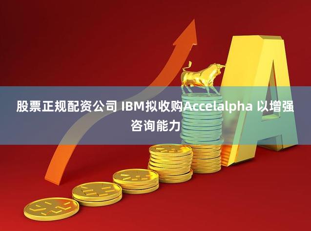 股票正规配资公司 IBM拟收购Accelalpha 以增强咨询能力