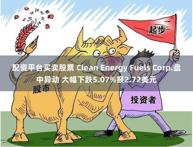 配资平台买卖股票 Clean Energy Fuels Corp.盘中异动 大幅下跌5.07%报2.72美元