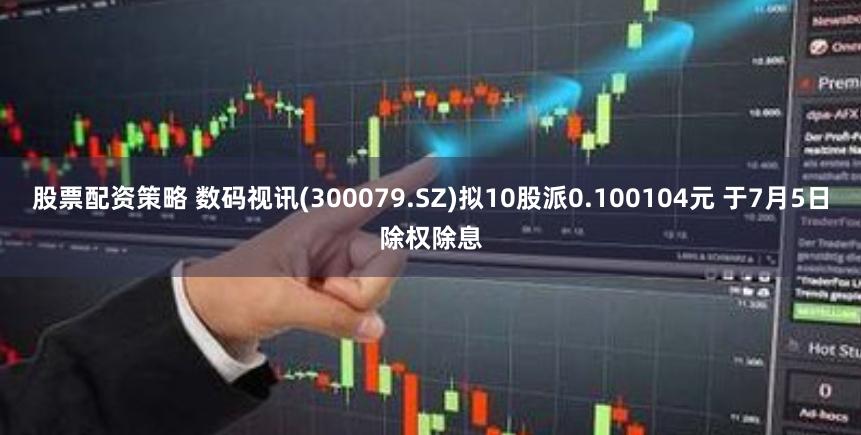 股票配资策略 数码视讯(300079.SZ)拟10股派0.100104元 于7月5日除权除息