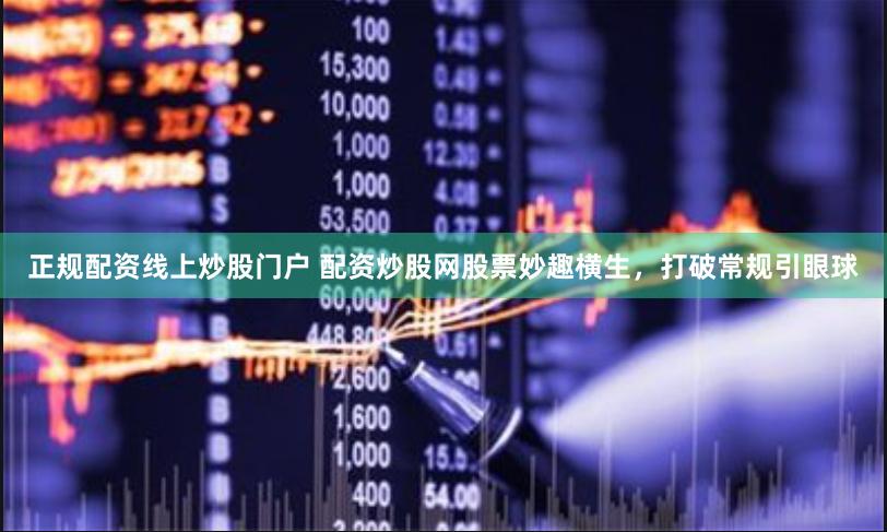 正规配资线上炒股门户 配资炒股网股票妙趣横生，打破常规引眼球