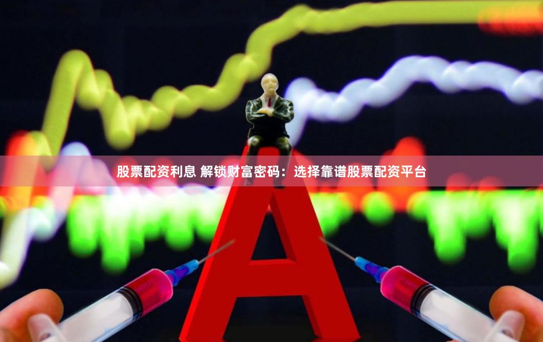 股票配资利息 解锁财富密码：选择靠谱股票配资平台
