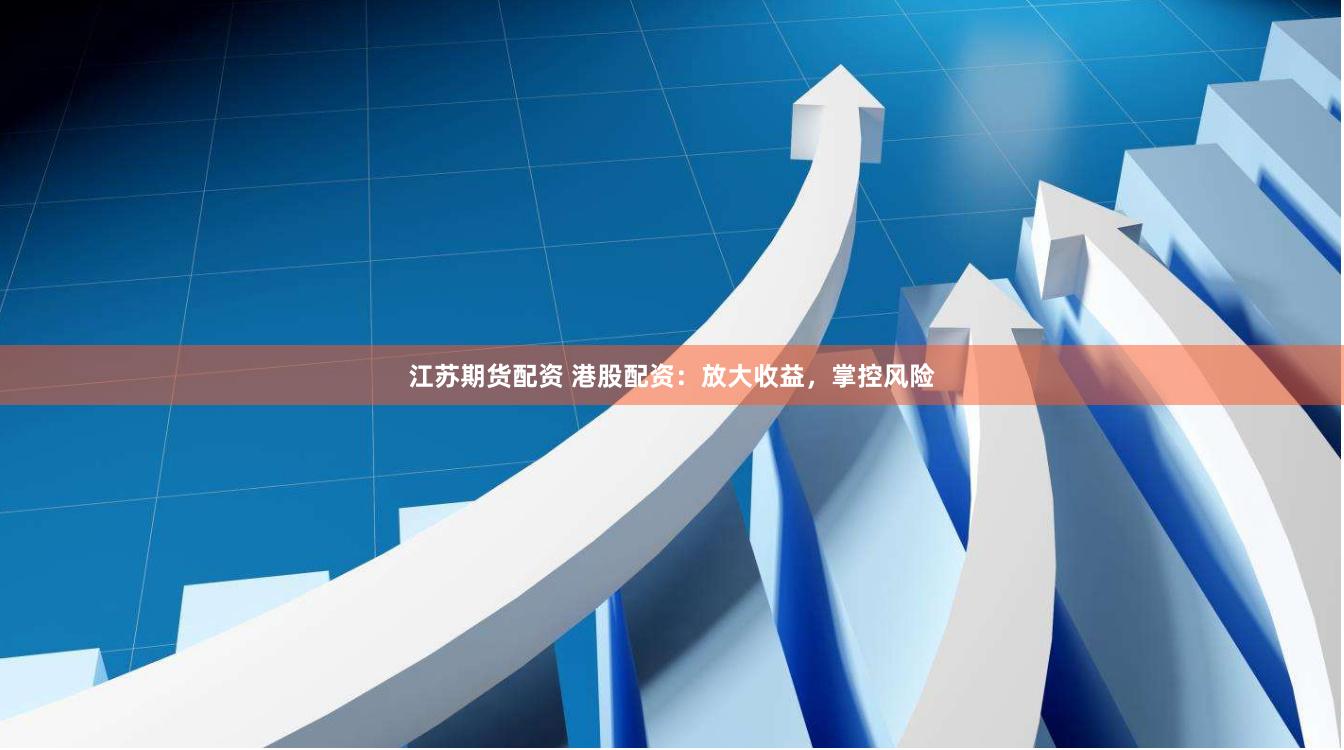 江苏期货配资 港股配资：放大收益，掌控风险