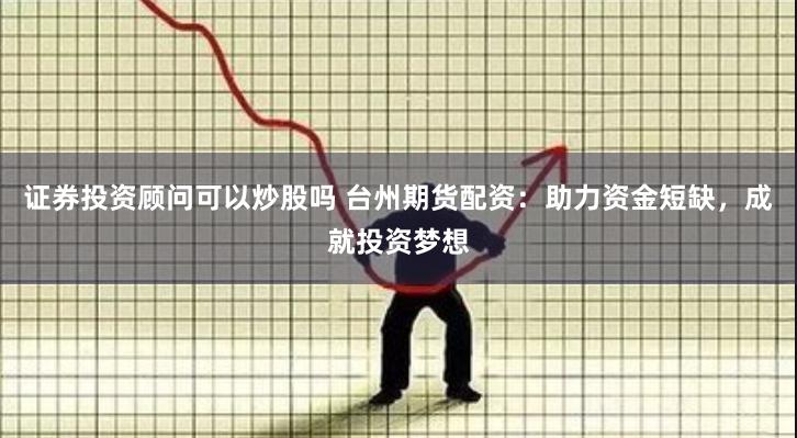 证券投资顾问可以炒股吗 台州期货配资：助力资金短缺，成就投资梦想
