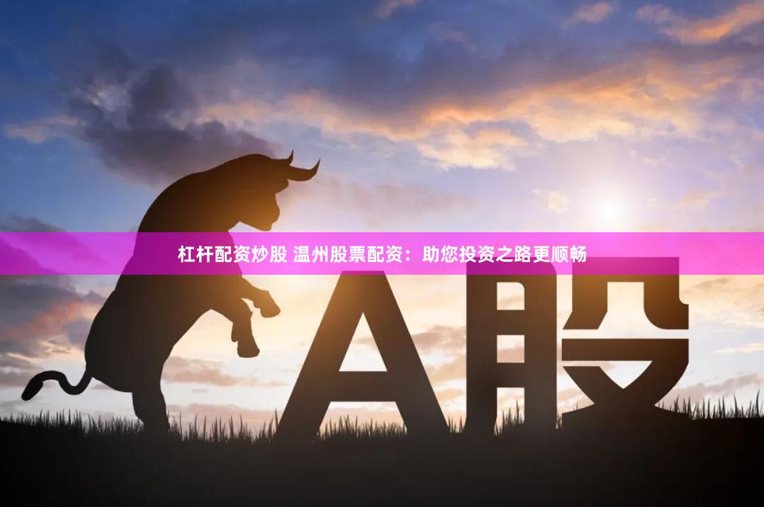 杠杆配资炒股 温州股票配资：助您投资之路更顺畅