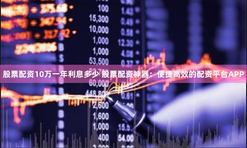 股票配资10万一年利息多少 股票配资神器：便捷高效的配资平台APP