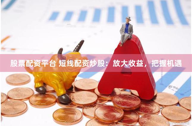 股票配资平台 短线配资炒股：放大收益，把握机遇