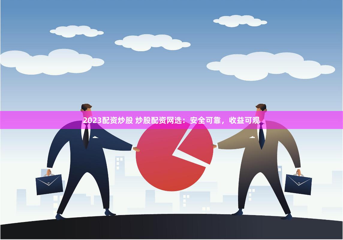 2023配资炒股 炒股配资网选：安全可靠，收益可观