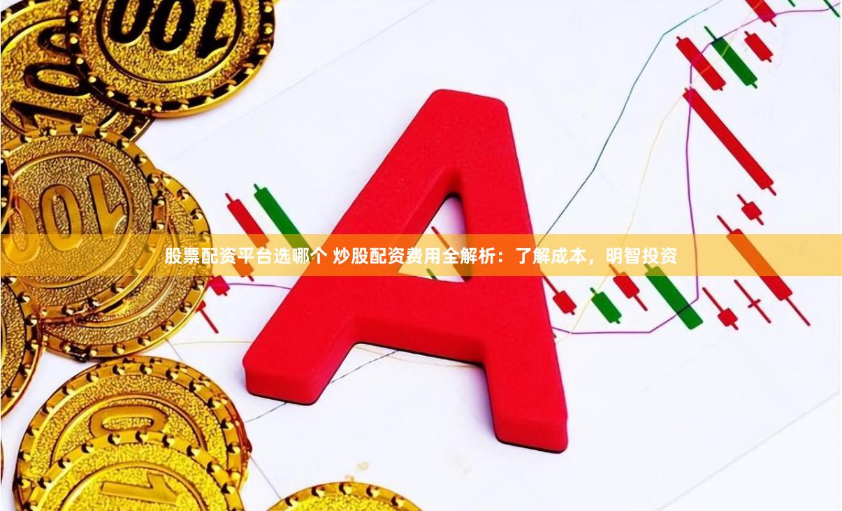 股票配资平台选哪个 炒股配资费用全解析：了解成本，明智投资