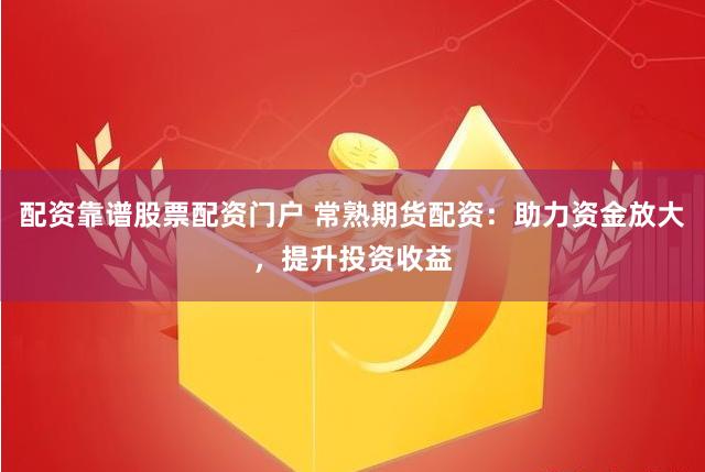 配资靠谱股票配资门户 常熟期货配资：助力资金放大，提升投资收益