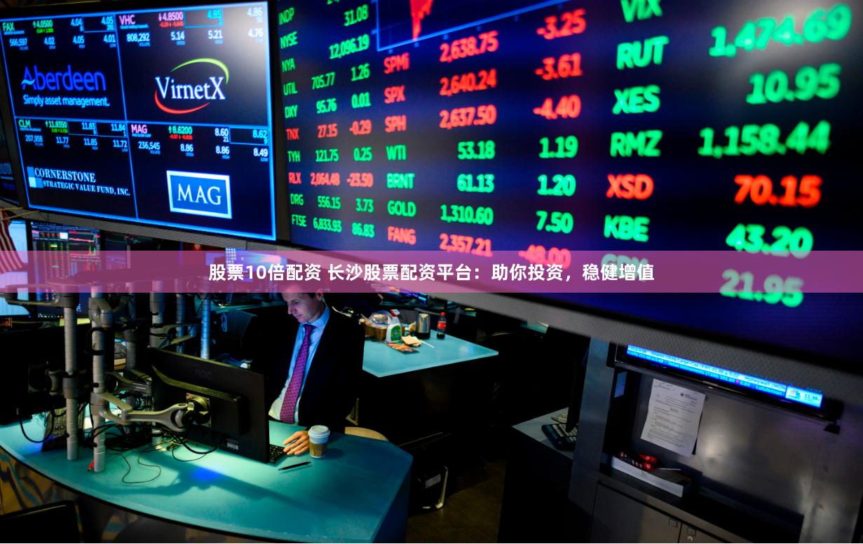 股票10倍配资 长沙股票配资平台：助你投资，稳健增值