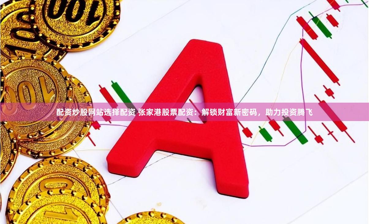 配资炒股网站选择配资 张家港股票配资：解锁财富新密码，助力投资腾飞