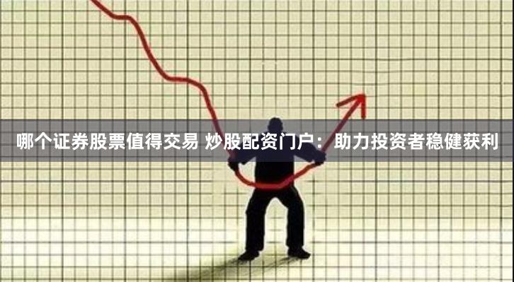 哪个证券股票值得交易 炒股配资门户：助力投资者稳健获利