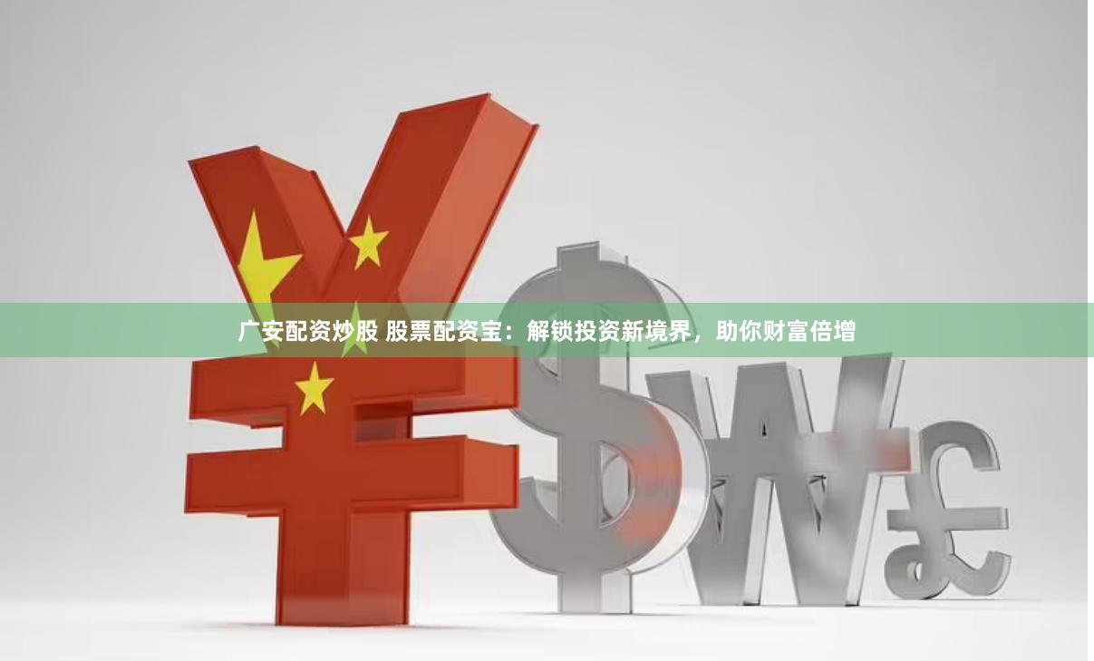 广安配资炒股 股票配资宝：解锁投资新境界，助你财富倍增