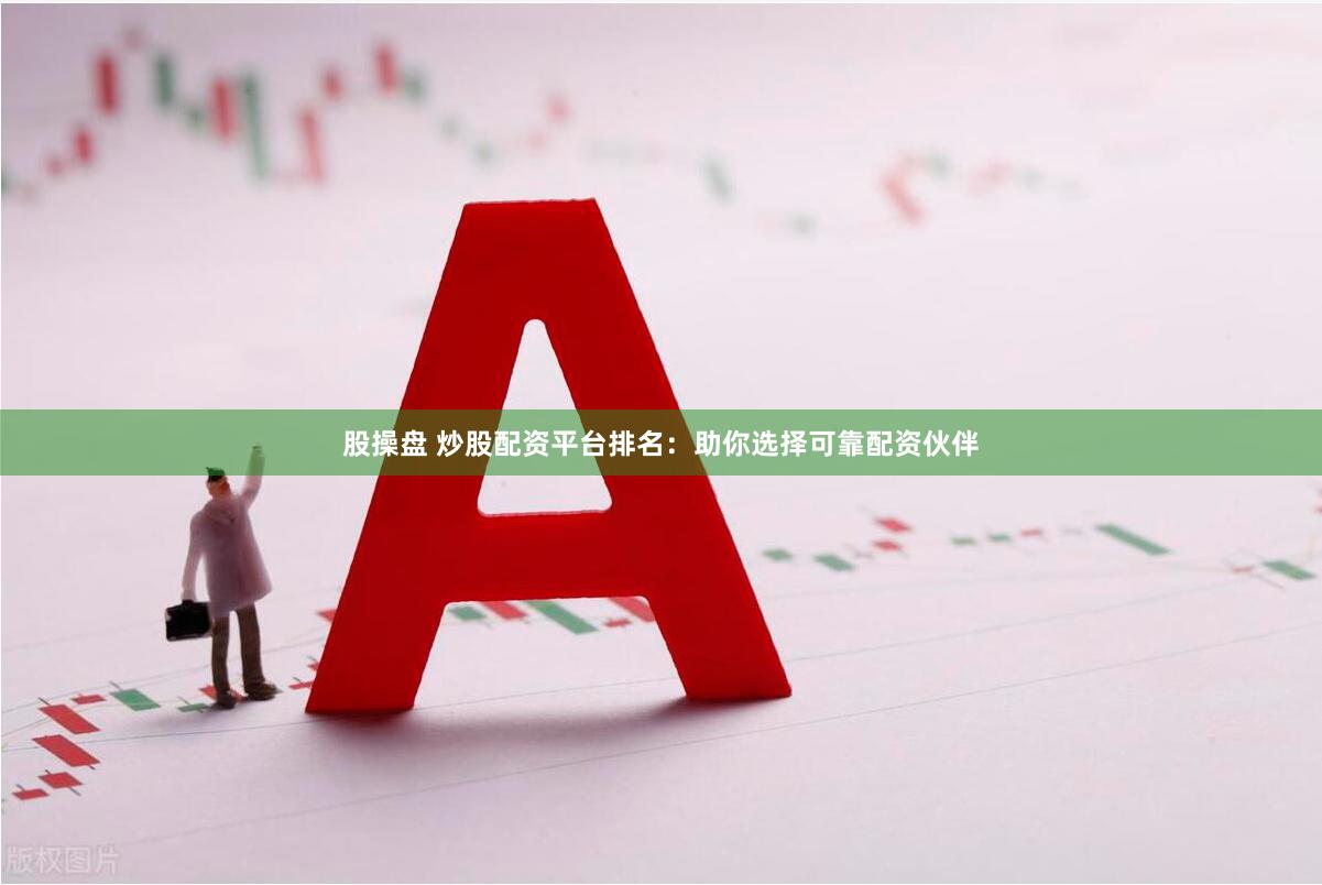 股操盘 炒股配资平台排名：助你选择可靠配资伙伴