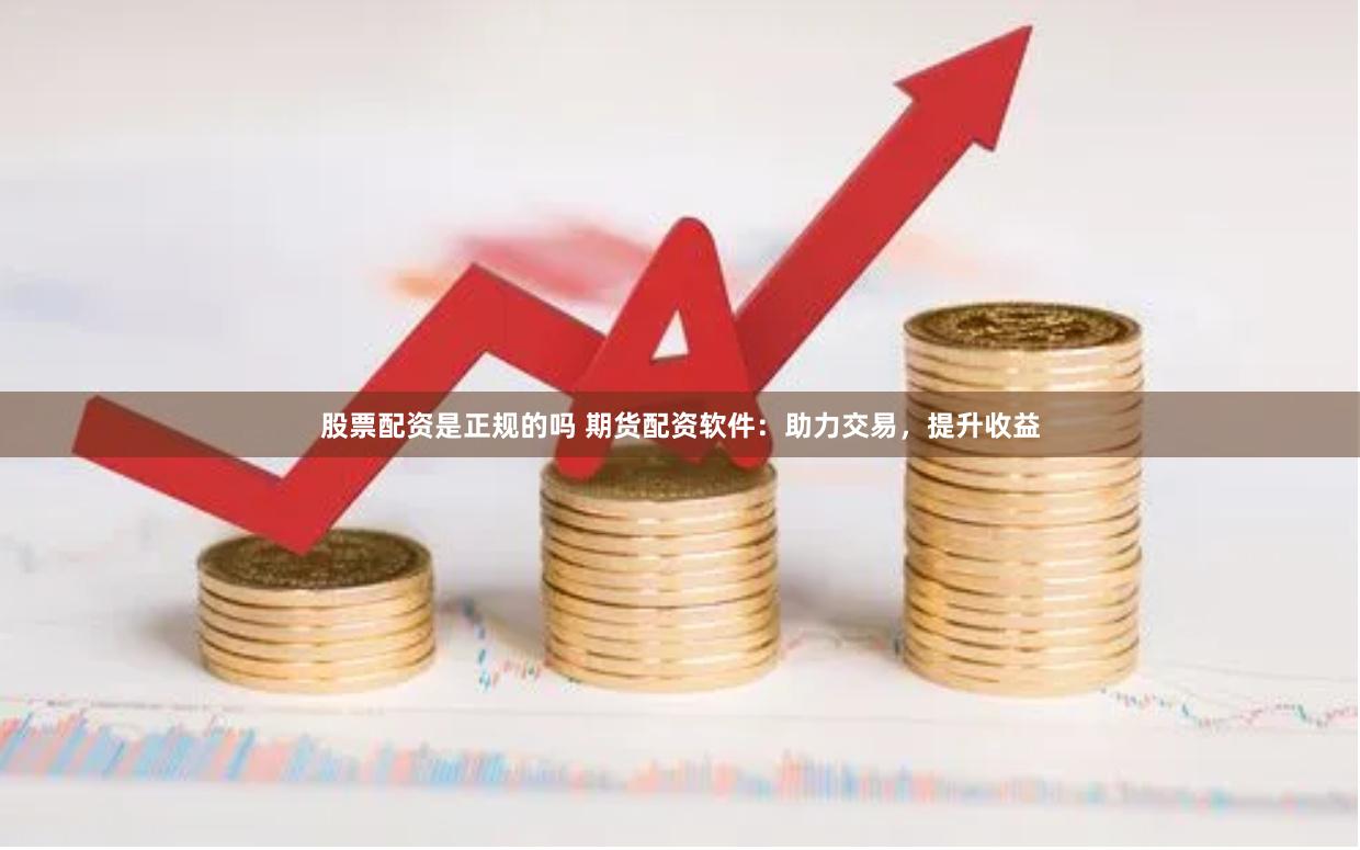 股票配资是正规的吗 期货配资软件：助力交易，提升收益