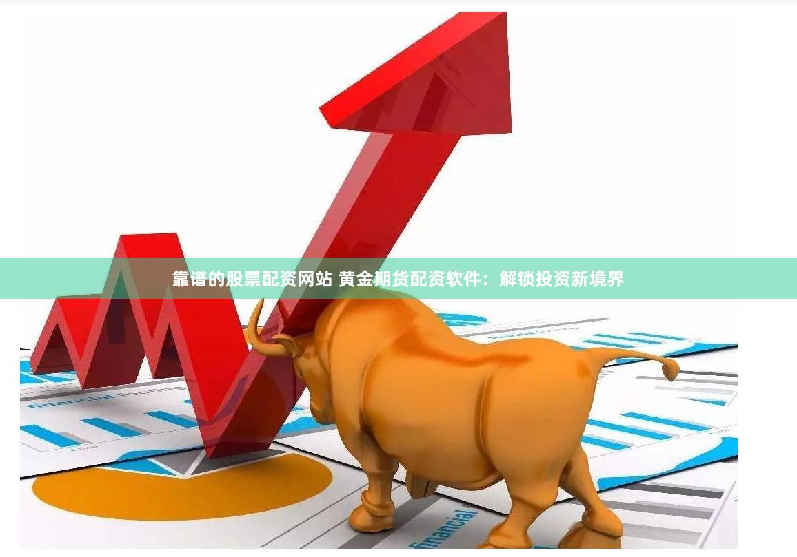 靠谱的股票配资网站 黄金期货配资软件：解锁投资新境界