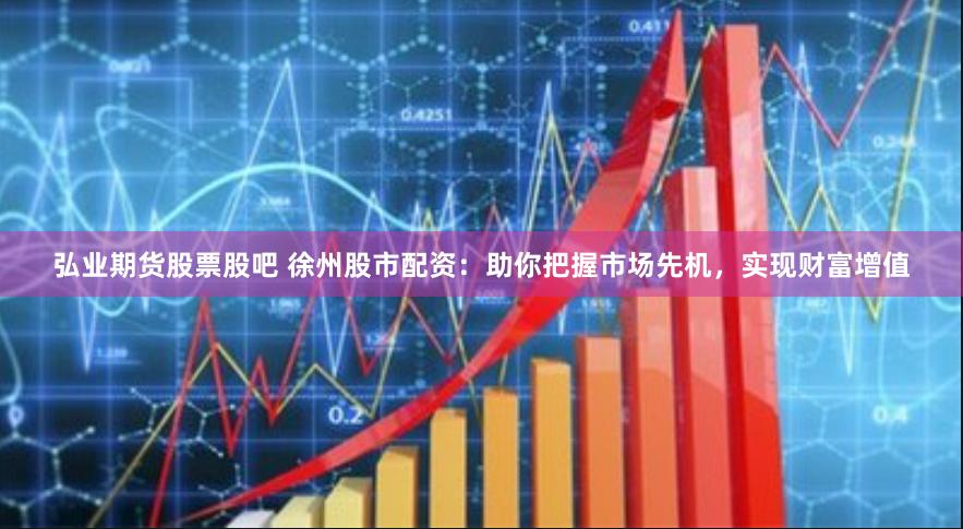 弘业期货股票股吧 徐州股市配资：助你把握市场先机，实现财富增值