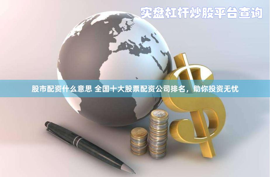 股市配资什么意思 全国十大股票配资公司排名，助你投资无忧