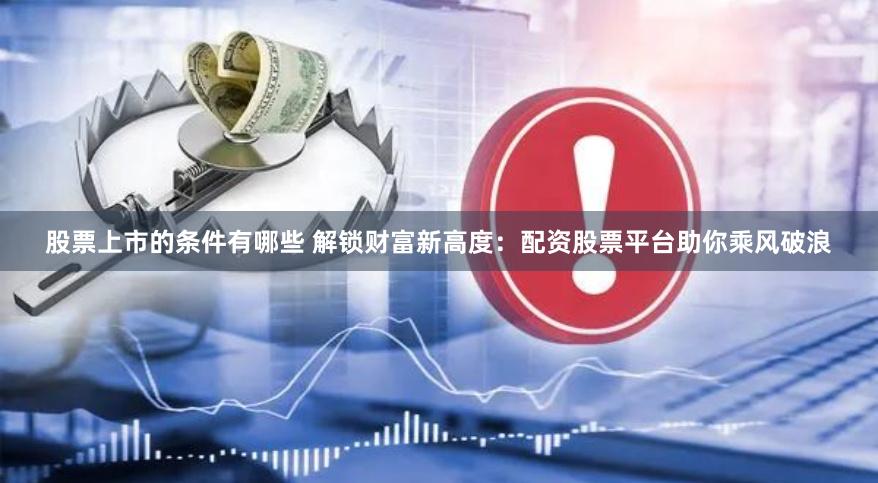 股票上市的条件有哪些 解锁财富新高度：配资股票平台助你乘风破浪