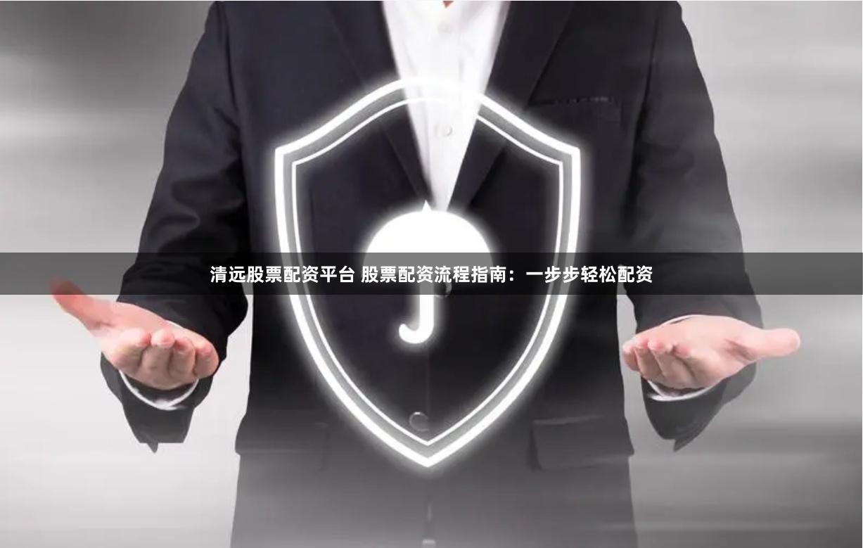 清远股票配资平台 股票配资流程指南：一步步轻松配资