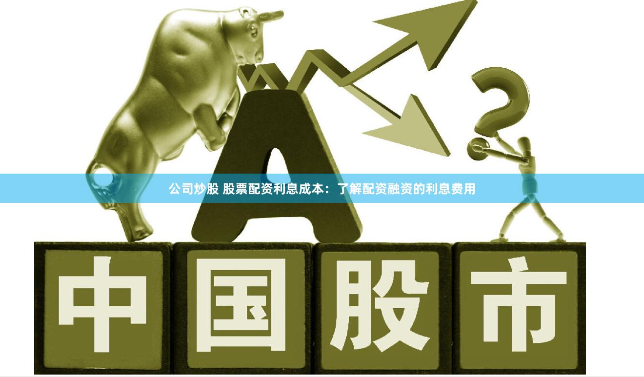公司炒股 股票配资利息成本：了解配资融资的利息费用