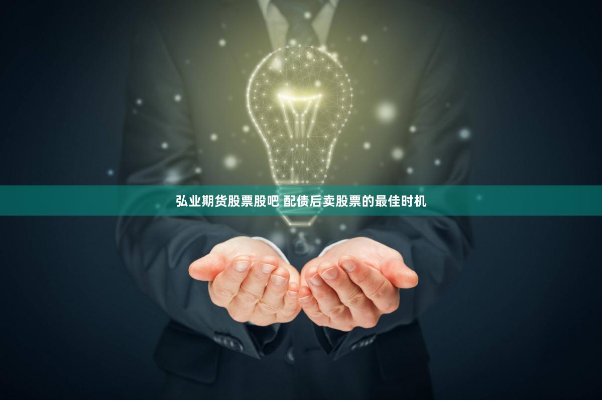 弘业期货股票股吧 配债后卖股票的最佳时机