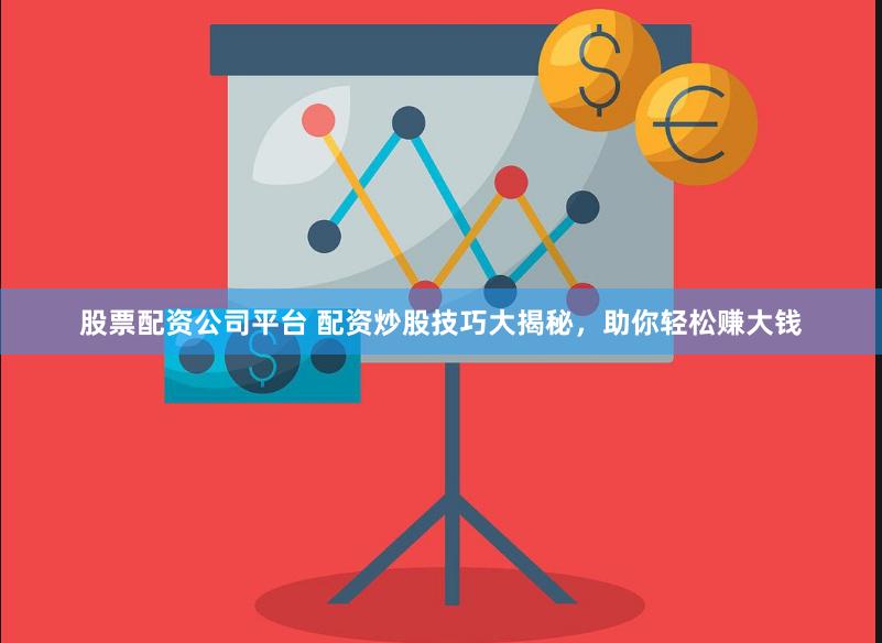 股票配资公司平台 配资炒股技巧大揭秘，助你轻松赚大钱
