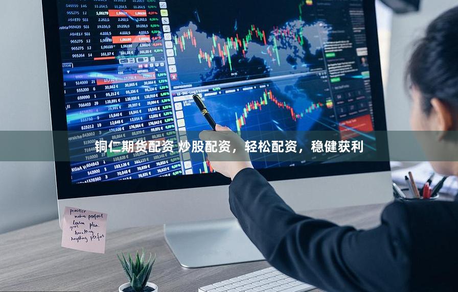 铜仁期货配资 炒股配资，轻松配资，稳健获利