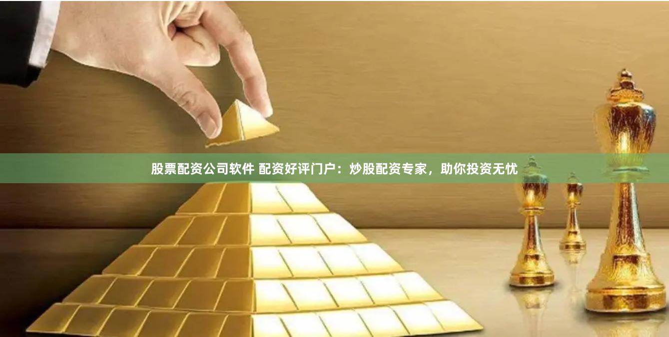 股票配资公司软件 配资好评门户：炒股配资专家，助你投资无忧