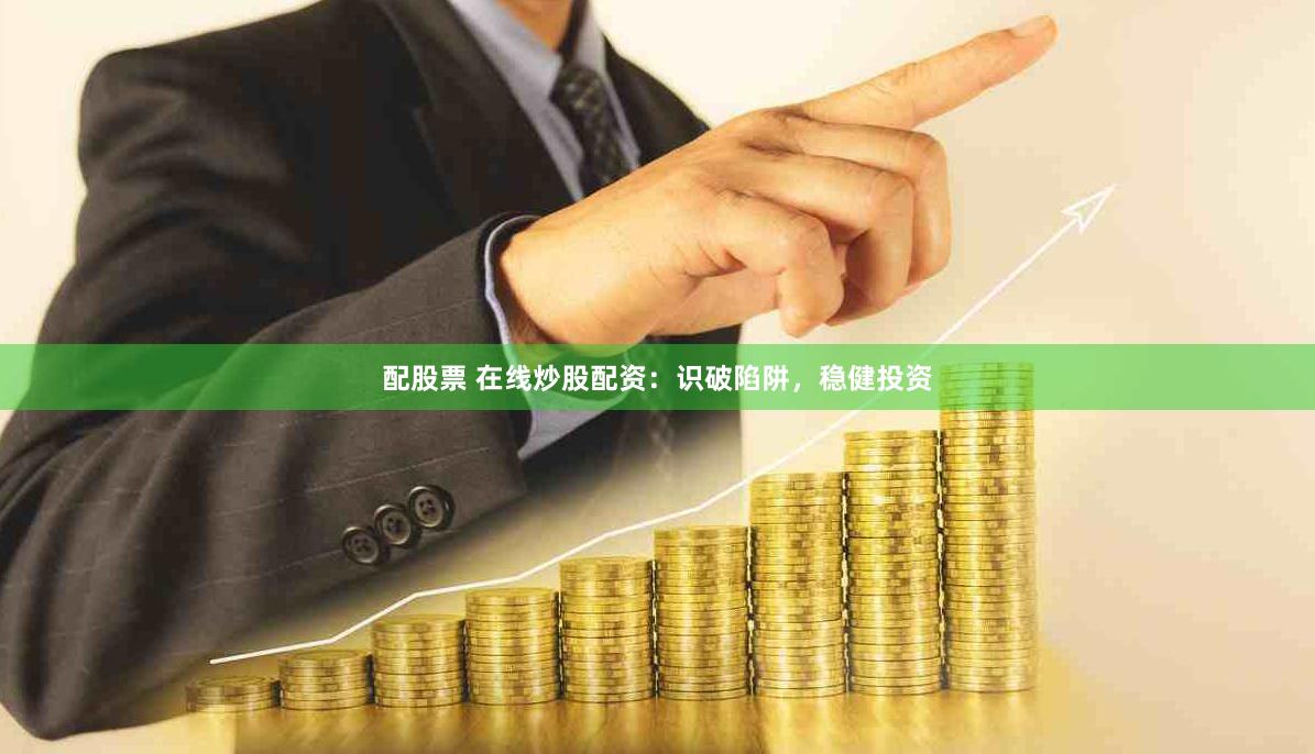 配股票 在线炒股配资：识破陷阱，稳健投资