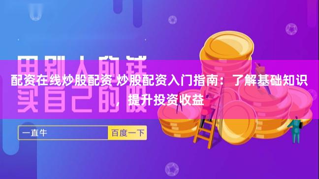 配资在线炒股配资 炒股配资入门指南：了解基础知识，提升投资收益