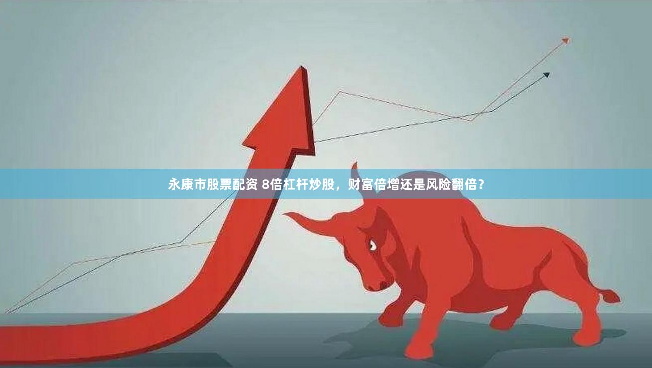 永康市股票配资 8倍杠杆炒股，财富倍增还是风险翻倍？