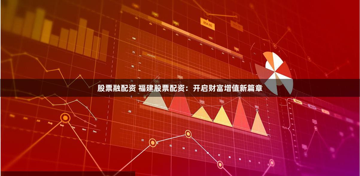 股票融配资 福建股票配资：开启财富增值新篇章