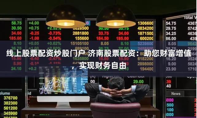 线上股票配资炒股门户 济南股票配资：助您财富增值，实现财务自由