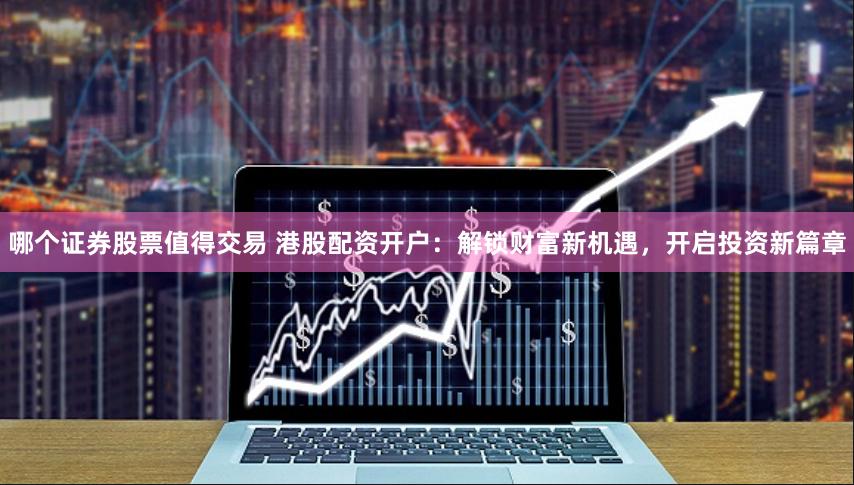 哪个证券股票值得交易 港股配资开户：解锁财富新机遇，开启投资新篇章